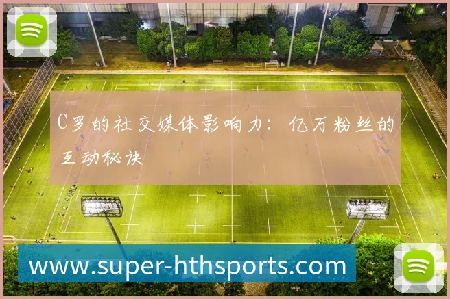 C罗的社交媒体影响力:亿万粉丝的互动秘诀