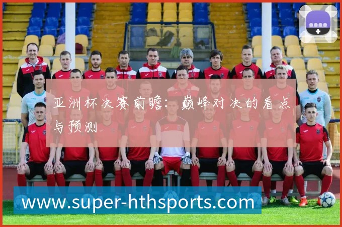 亚洲杯决赛前瞻:巅峰对决的看点与预测