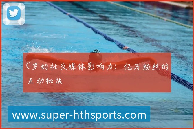 C罗的社交媒体影响力:亿万粉丝的互动秘诀