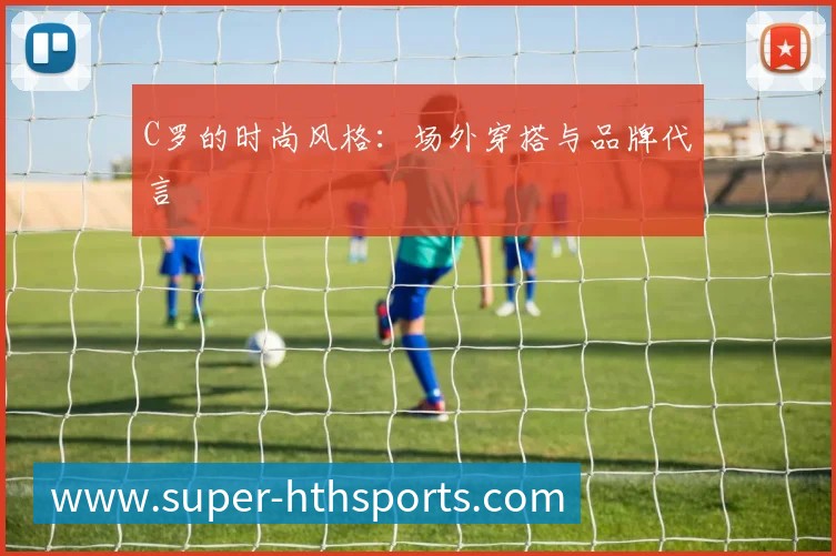 C罗的时尚风格:场外穿搭与品牌代言