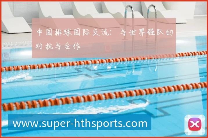 中国排球国际交流:与世界强队的对抗与合作
